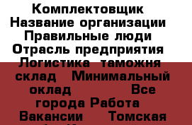 Комплектовщик › Название организации ­ Правильные люди › Отрасль предприятия ­ Логистика, таможня, склад › Минимальный оклад ­ 22 000 - Все города Работа » Вакансии   . Томская обл.,Кедровый г.